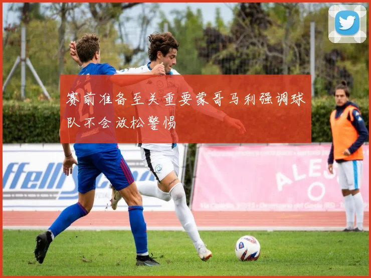 赛前准备至关重要蒙哥马利强调球队不会放松警惕