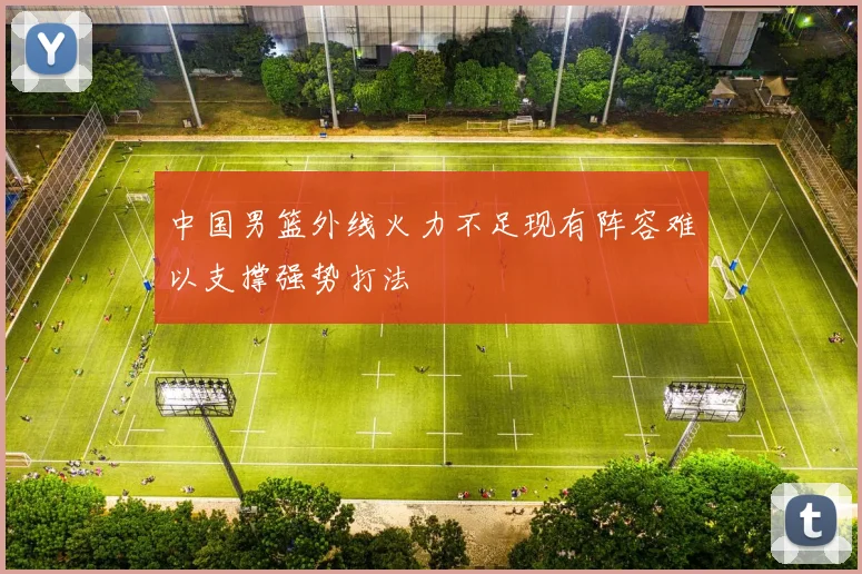 中国男篮外线火力不足现有阵容难以支撑强势打法