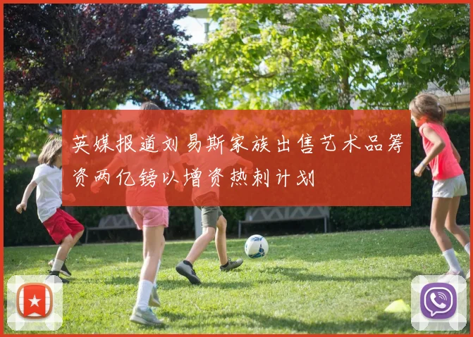 英媒报道刘易斯家族出售艺术品筹资两亿镑以增资热刺计划