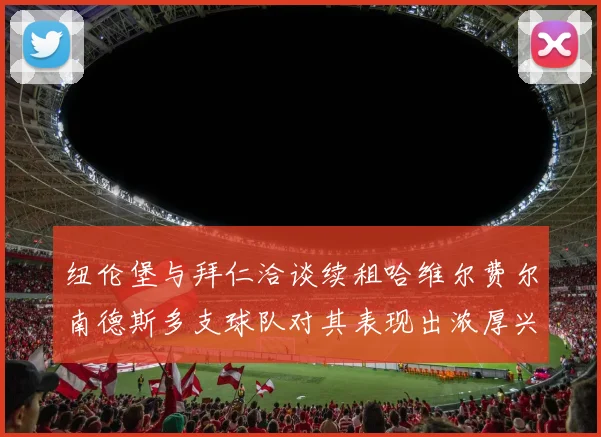 纽伦堡与拜仁洽谈续租哈维尔费尔南德斯多支球队对其表现出浓厚兴趣