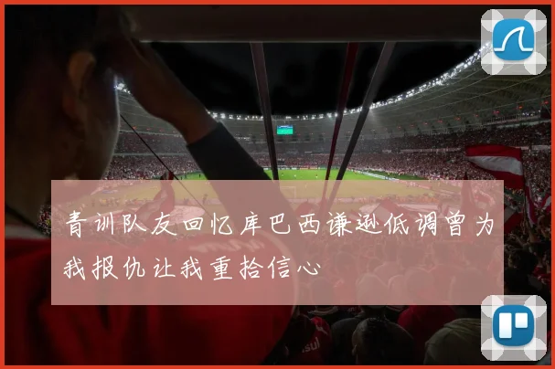 青训队友回忆库巴西谦逊低调曾为我报仇让我重拾信心