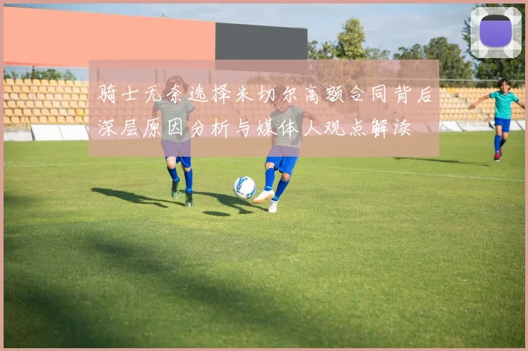 骑士无奈选择米切尔高额合同背后深层原因分析与媒体人观点解读