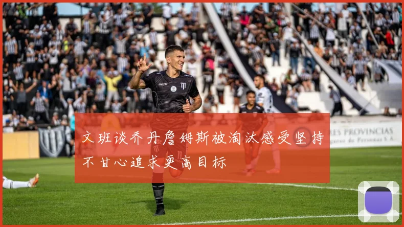 文班谈乔丹詹姆斯被淘汰感受坚持不甘心追求更高目标