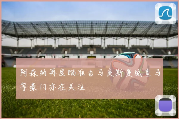 阿森纳再度瞄准吉马良斯曼城皇马等豪门亦在关注
