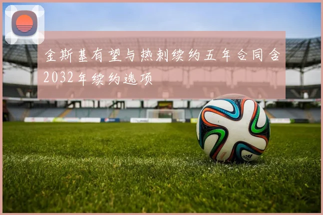 金斯基有望与热刺续约五年合同含2032年续约选项