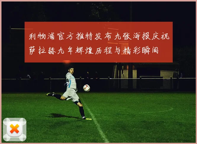 利物浦官方推特发布九张海报庆祝萨拉赫九年辉煌历程与精彩瞬间