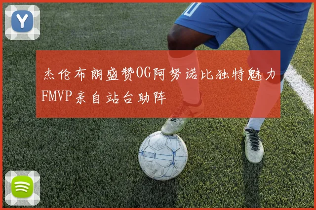 杰伦布朗盛赞OG阿努诺比独特魅力FMVP亲自站台助阵