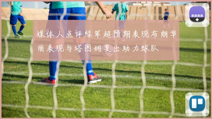 媒体人点评绿军超预期表现布朗华丽表现与塔图姆复出助力球队