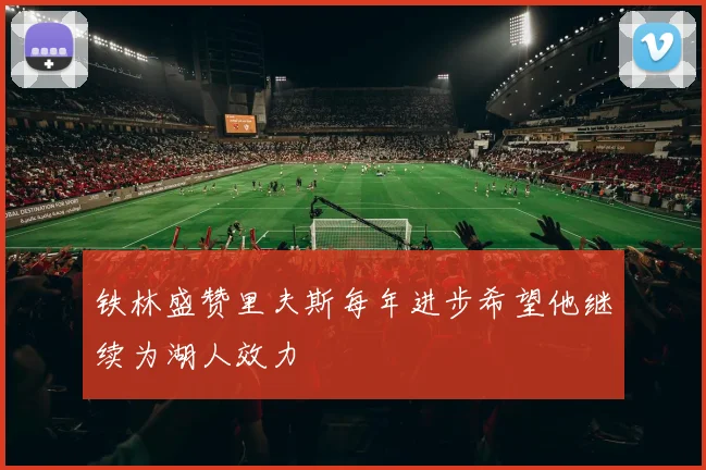 铁林盛赞里夫斯每年进步希望他继续为湖人效力
