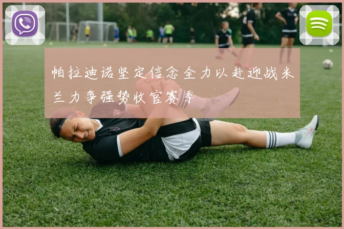 帕拉迪诺坚定信念全力以赴迎战米兰力争强势收官赛季
