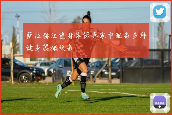 萨拉赫注重身体保养家中配备多种健身器械设备